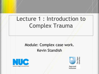 Lecture 1 : Introduction to
Complex Trauma
Module: Complex case work.
Kevin Standish

 