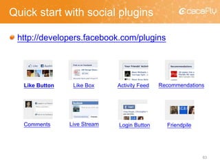 Quick start with social plugins
http://developers.facebook.com/plugins
Like Button Like Box
Comments
Activity Feed Recommendations
FriendpileLogin ButtonLive Stream
63
 