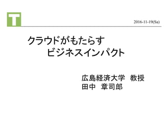 クラウドがもたらす
ビジネスインパクト
2016-11-19(Sa)
広島経済大学 教授
田中 章司郎
 