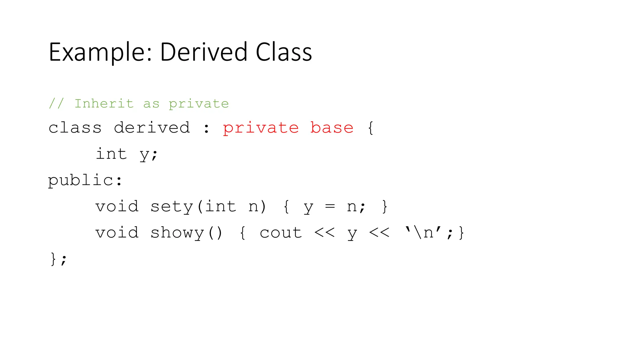 Example: Derived Class
// Inherit as private
class derived : private base {
int y;
public:
void sety(int n) { y = n; }
void showy() { cout << y << ‘n’;}
};
 