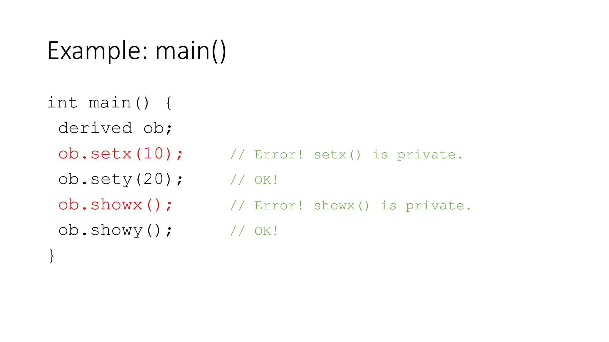 Example: main()
int main() {
derived ob;
ob.setx(10); // Error! setx() is private.
ob.sety(20); // OK!
ob.showx(); // Error! showx() is private.
ob.showy(); // OK!
}
 
