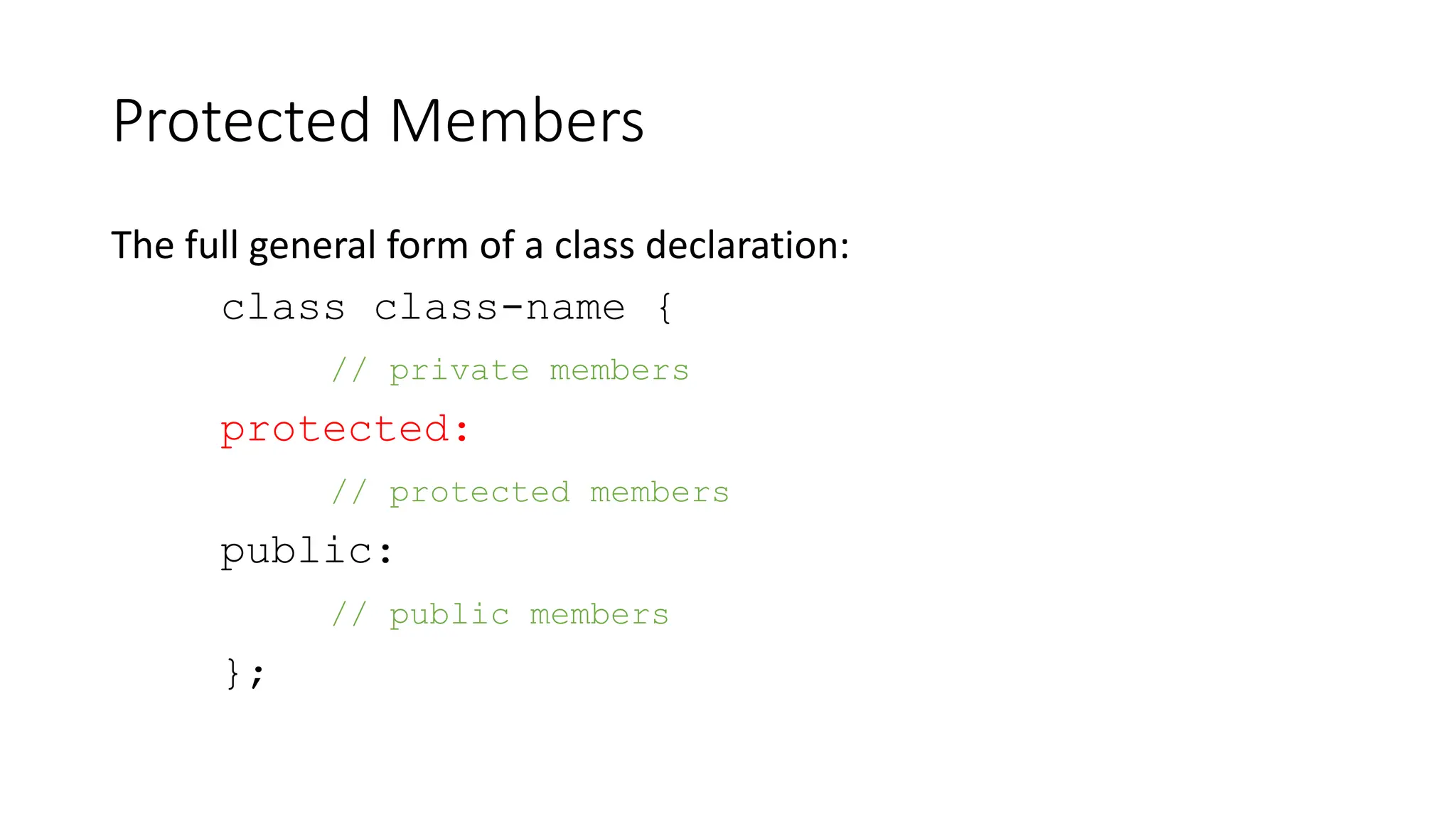 Protected Members
The full general form of a class declaration:
class class-name {
// private members
protected:
// protected members
public:
// public members
};
 