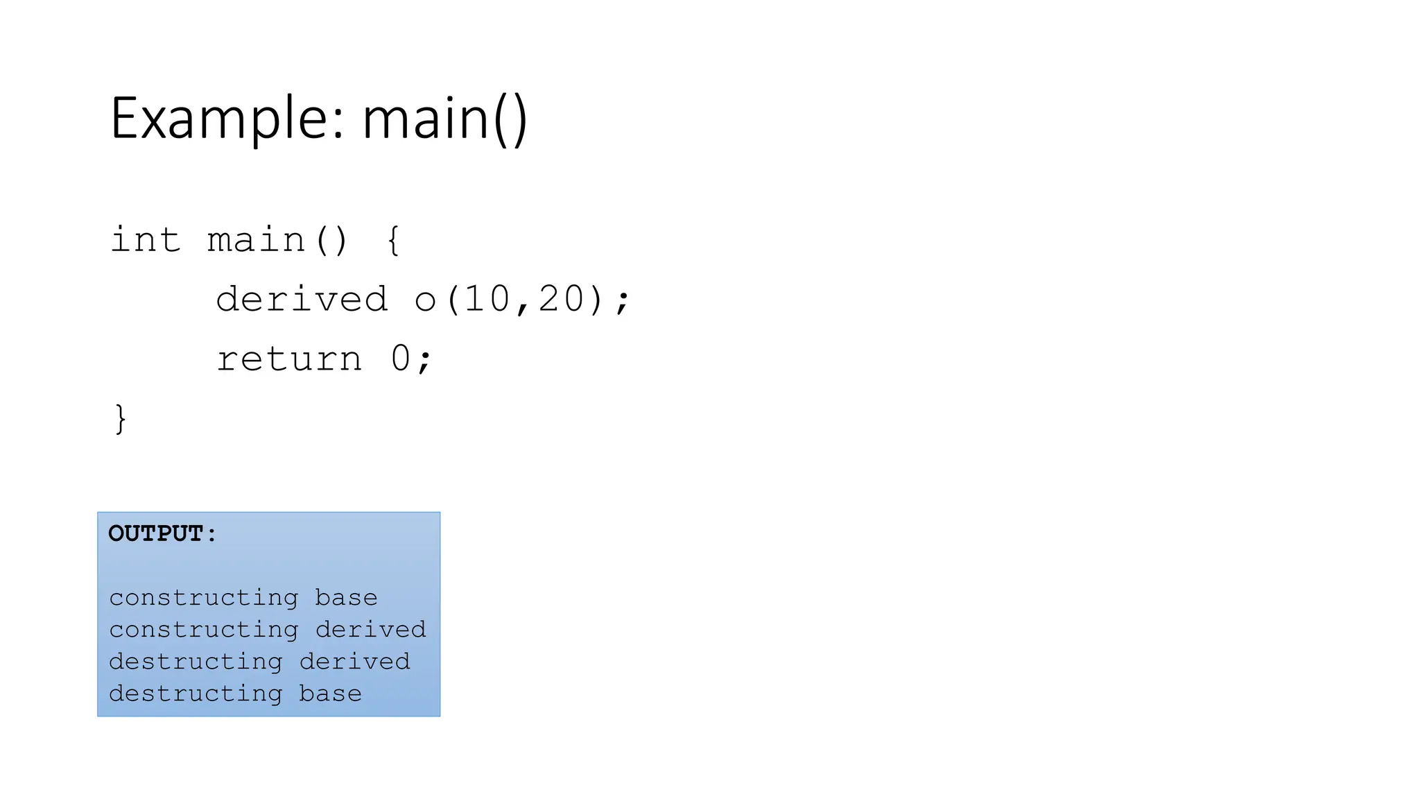 Example: main()
int main() {
derived o(10,20);
return 0;
}
OUTPUT:
constructing base
constructing derived
destructing derived
destructing base
 