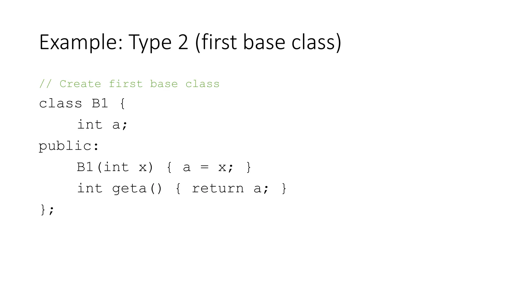 Example: Type 2 (first base class)
// Create first base class
class B1 {
int a;
public:
B1(int x) { a = x; }
int geta() { return a; }
};
 