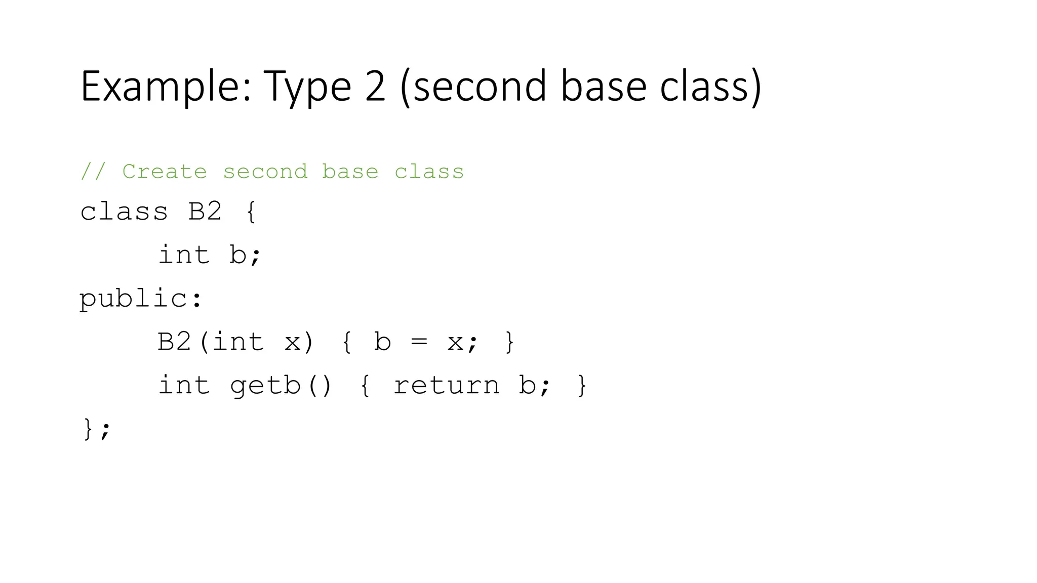 Example: Type 2 (second base class)
// Create second base class
class B2 {
int b;
public:
B2(int x) { b = x; }
int getb() { return b; }
};
 