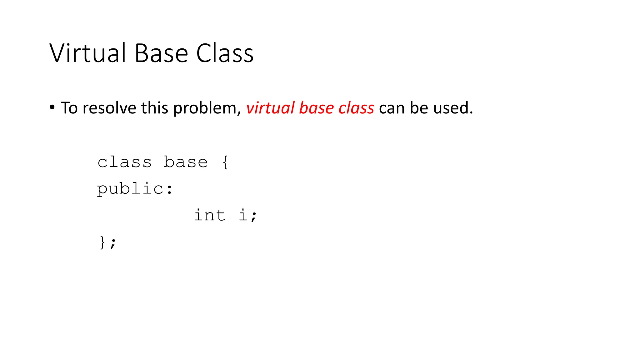 Virtual Base Class
• To resolve this problem, virtual base class can be used.
class base {
public:
int i;
};
 