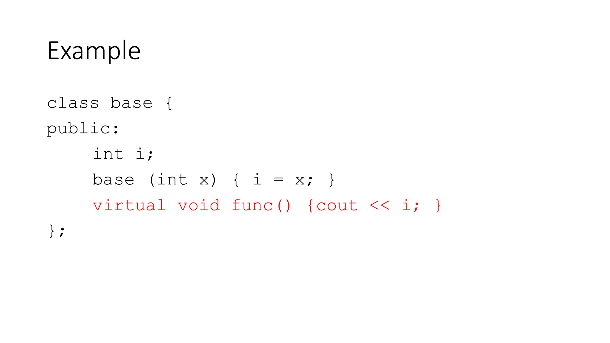 Example
class base {
public:
int i;
base (int x) { i = x; }
virtual void func() {cout << i; }
};
 