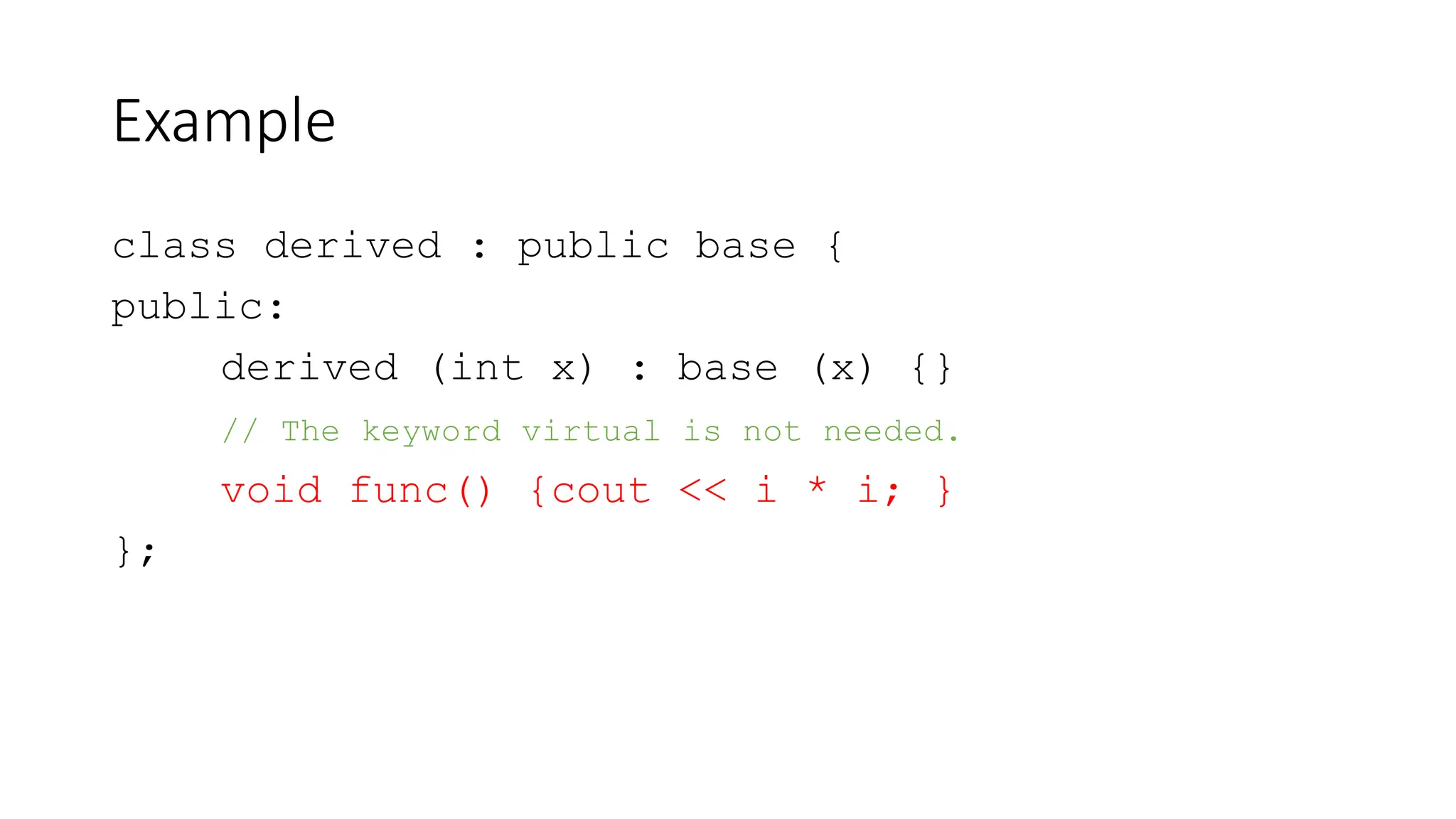 Example
class derived : public base {
public:
derived (int x) : base (x) {}
// The keyword virtual is not needed.
void func() {cout << i * i; }
};
 