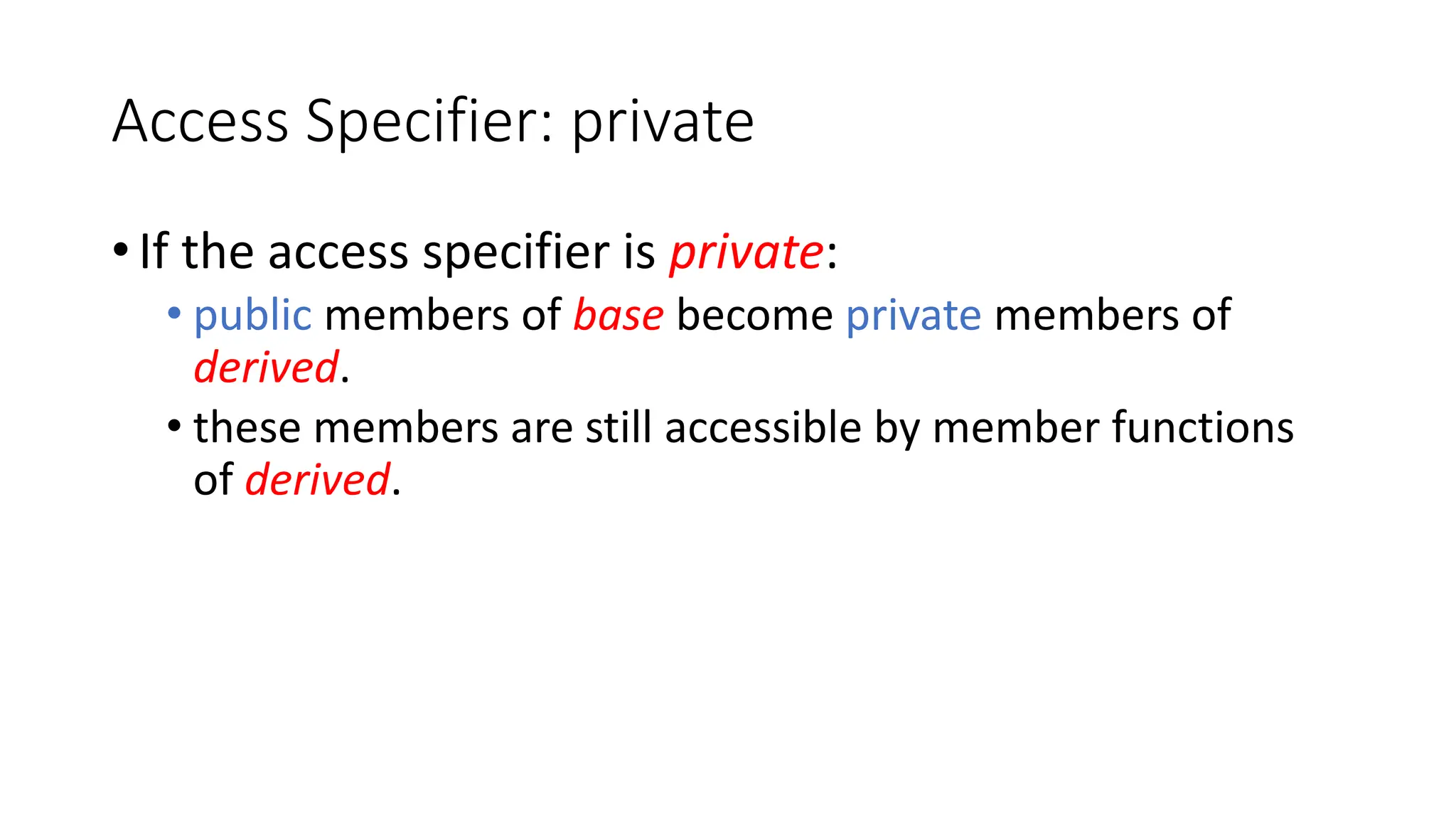Access Specifier: private
• If the access specifier is private:
• public members of base become private members of
derived.
• these members are still accessible by member functions
of derived.
 