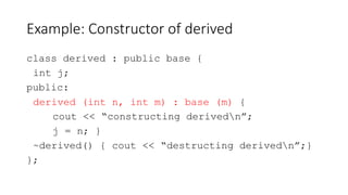Example: Constructor of derived
class derived : public base {
int j;
public:
derived (int n, int m) : base (m) {
cout << “...