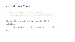 Virtual Base Class
/* Here, D3 inherits both D1 and D2.
However, only one copy of base is present */
class D3 : public D1,...