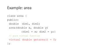 Example: area
class area {
public:
double dim1, dim2;
area(double x, double y)
{dim1 = x; dim2 = y;}
// pure virtual funct...