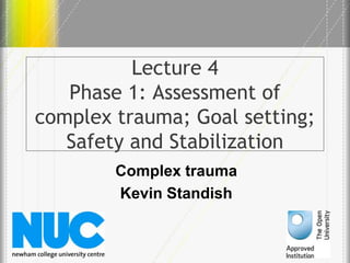 Lecture 4
Phase 1: Assessment of
complex trauma; Goal setting;
Safety and Stabilization
Complex trauma
Kevin Standish
 