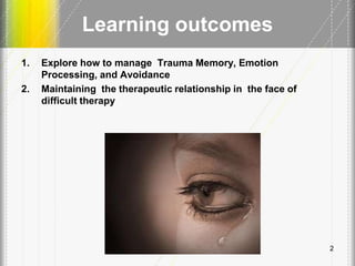Learning outcomes
1. Explore how to manage Trauma Memory, Emotion
Processing, and Avoidance
2. Maintaining the therapeutic relationship in the face of
difficult therapy
2
 