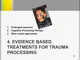 4. EVIDENCE BASED
TREATMENTS FOR TRAUMA
PROCESSING
1. Prolonged exposure
2. Cognitive Processing Therapy
3. Other useful approaches
24
 