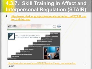4.3.7. Skill Training in Affect and
Interpersonal Regulation (STAIR)
1. http://www.ptsd.va.gov/professional/continuing_ed/STAIR_onl
ine_training.asp
37
http://www.ptsd.va.gov/apps/STAIR/Session1/wrap_menupage.htm
5 min
 