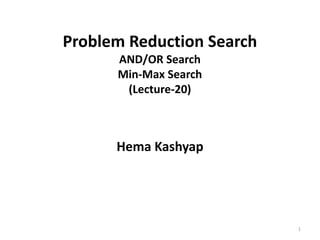 Problem Reduction Search
AND/OR Search
Min-Max Search
(Lecture-20)
Hema Kashyap
1
 