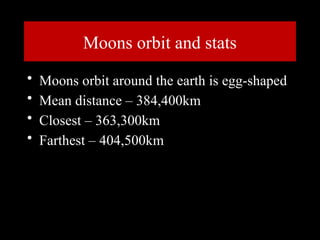 Moons orbit and stats
• Moons orbit around the earth is egg-shaped
• Mean distance – 384,400km
• Closest – 363,300km
• Farthest – 404,500km
 