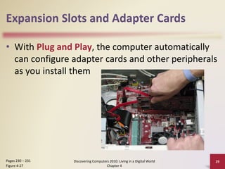 Expansion Slots and Adapter Cards
• With Plug and Play, the computer automatically
can configure adapter cards and other peripherals
as you install them
Discovering Computers 2010: Living in a Digital World
Chapter 4
29Pages 230 – 231
Figure 4-27
 