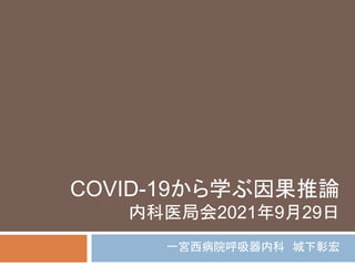 COVID-19から学ぶ因果推論
内科医局会2021年9月29日
一宮西病院呼吸器内科 城下彰宏
 
