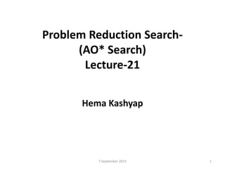 Problem Reduction Search-
(AO* Search)
Lecture-21
Hema Kashyap
7 September 2015 1
 