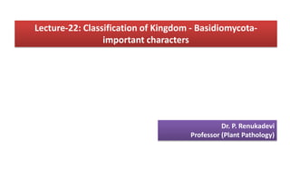 Lecture-22: Classification of Kingdom - Basidiomycota-
important characters
Dr. P. Renukadevi
Professor (Plant Pathology)
 