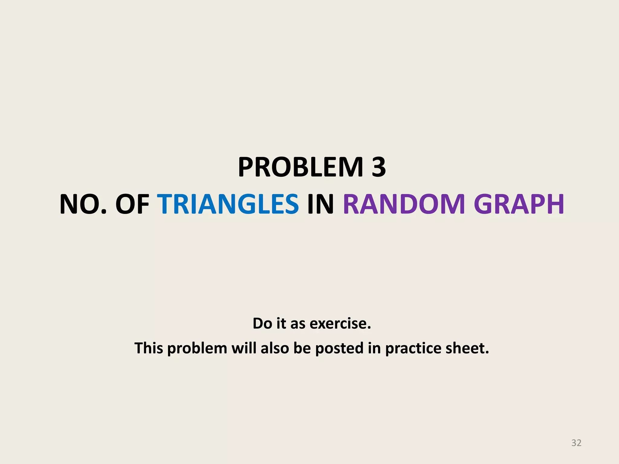 PROBLEM 3
NO. OF TRIANGLES IN RANDOM GRAPH

Do it as exercise.
This problem will also be posted in practice sheet.

32

 