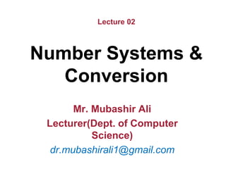 Lecture 02
Number Systems &
Conversion
Mr. Mubashir Ali
Lecturer(Dept. of Computer
Science)
dr.mubashirali1@gmail.com
 