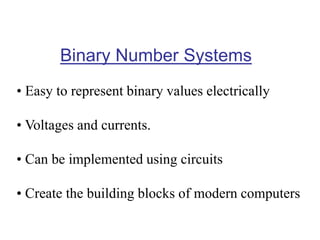 Binary Number Systems
• Easy to represent binary values electrically
• Voltages and currents.
• Can be implemented using circuits
• Create the building blocks of modern computers
 