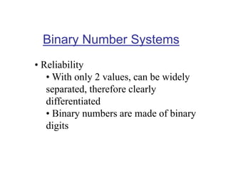 Binary Number Systems
• Reliability
• With only 2 values, can be widely
separated, therefore clearly
differentiated
• Binary numbers are made of binary
digits
 