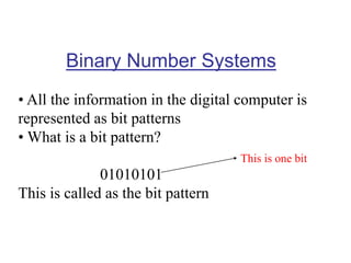 Binary Number Systems
• All the information in the digital computer is
represented as bit patterns
• What is a bit pattern?
01010101
This is called as the bit pattern
This is one bit
 