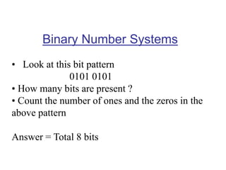 Binary Number Systems
• Look at this bit pattern
0101 0101
• How many bits are present ?
• Count the number of ones and the zeros in the
above pattern
Answer = Total 8 bits
 