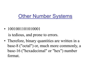 Other Number Systems
• 1001001101010001
is tedious, and prone to errors.
• Therefore, binary quantities are written in a
base-8 ("octal") or, much more commonly, a
base-16 ("hexadecimal" or "hex") number
format.
 