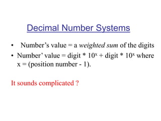 Decimal Number Systems
• Number’s value = a weighted sum of the digits
• Number’ value = digit * 10x + digit * 10x where
x = (position number - 1).
It sounds complicated ?
 