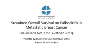 Sustained Overall Survival on Palbociclib in
Metastatic Breast Cancer
f
CDK 4/6 Inhibitors in the Palestinian Setting
Presented by: Hasan Arafat, Medical House Officer
Augusta Victoria Hospital
 