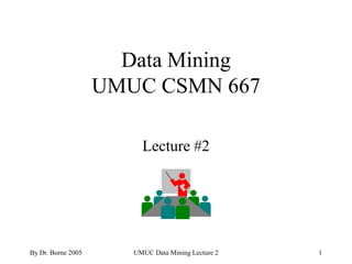 Data Mining
                    UMUC CSMN 667

                         Lecture #2




By Dr. Borne 2005      UMUC Data Mining Lecture 2   1
 