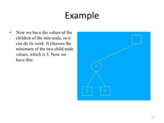 Example
• Now we have the values of the
children of the min node, so it
can do its work. It chooses the
minimum of the two child node
values, which is 3. Now we
have this:
13
 
