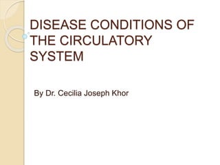 DISEASE CONDITIONS OF
THE CIRCULATORY
SYSTEM
By Dr. Cecilia Joseph Khor
 