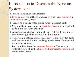 Introduction to Diseases the Nervous
System cont…
Neurological / Nervous examination
in large animals has not been practic...
