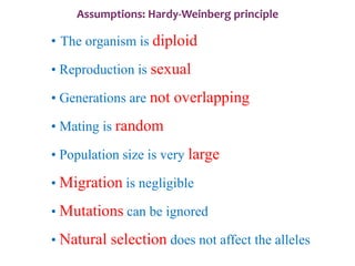• The organism is diploid
• Reproduction is sexual
• Generations are not overlapping
• Mating is random
• Population size is very large
• Migration is negligible
• Mutations can be ignored
• Natural selection does not affect the alleles
Assumptions: Hardy-Weinberg principle
 