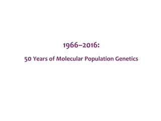 1966–2016:
50 Years of Molecular Population Genetics
 