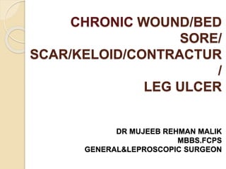 CHRONIC WOUND/BED
SORE/
SCAR/KELOID/CONTRACTUR
/
LEG ULCER
DR MUJEEB REHMAN MALIK
MBBS.FCPS
GENERAL&LEPROSCOPIC SURGEON
 