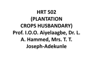HRT 502
(PLANTATION
CROPS HUSBANDARY)
Prof. I.O.O. Aiyelaagbe, Dr. L.
A. Hammed, Mrs. T. T.
Joseph-Adekunle
 