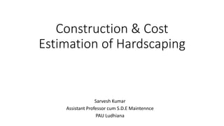 Construction & Cost
Estimation of Hardscaping
Sarvesh Kumar
Assistant Professor cum S.D.E Maintennce
PAU Ludhiana
 