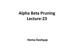 Alpha Beta Pruning
Lecture-23
Hema Kashyap
1
 