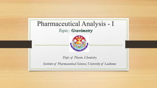Pharmaceutical Analysis - I
Topic: Gravimetry
Dept. of Pharm. Chemistry
Institute of Pharmaceutical Sciences, University of Lucknow
 