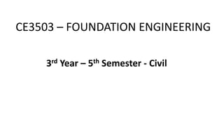 CE3503 – FOUNDATION ENGINEERING
3rd Year – 5th Semester - Civil
 