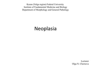 Neoplasia
Kazan (Volga region) Federal University
Institute of Fundamental Medicine and Biology
Department of Morphology and General Pathology
Lecturer
Olga N. Chernova
 
