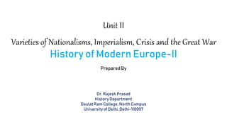 Unit II
Varieties of Nationalisms, Imperialism, Crisis and the Great War
History of Modern Europe-II
Prepared By
Dr. Rajesh Prasad
History Department
Daulat Ram College, North Campus
University of Delhi, Delhi-110007
 