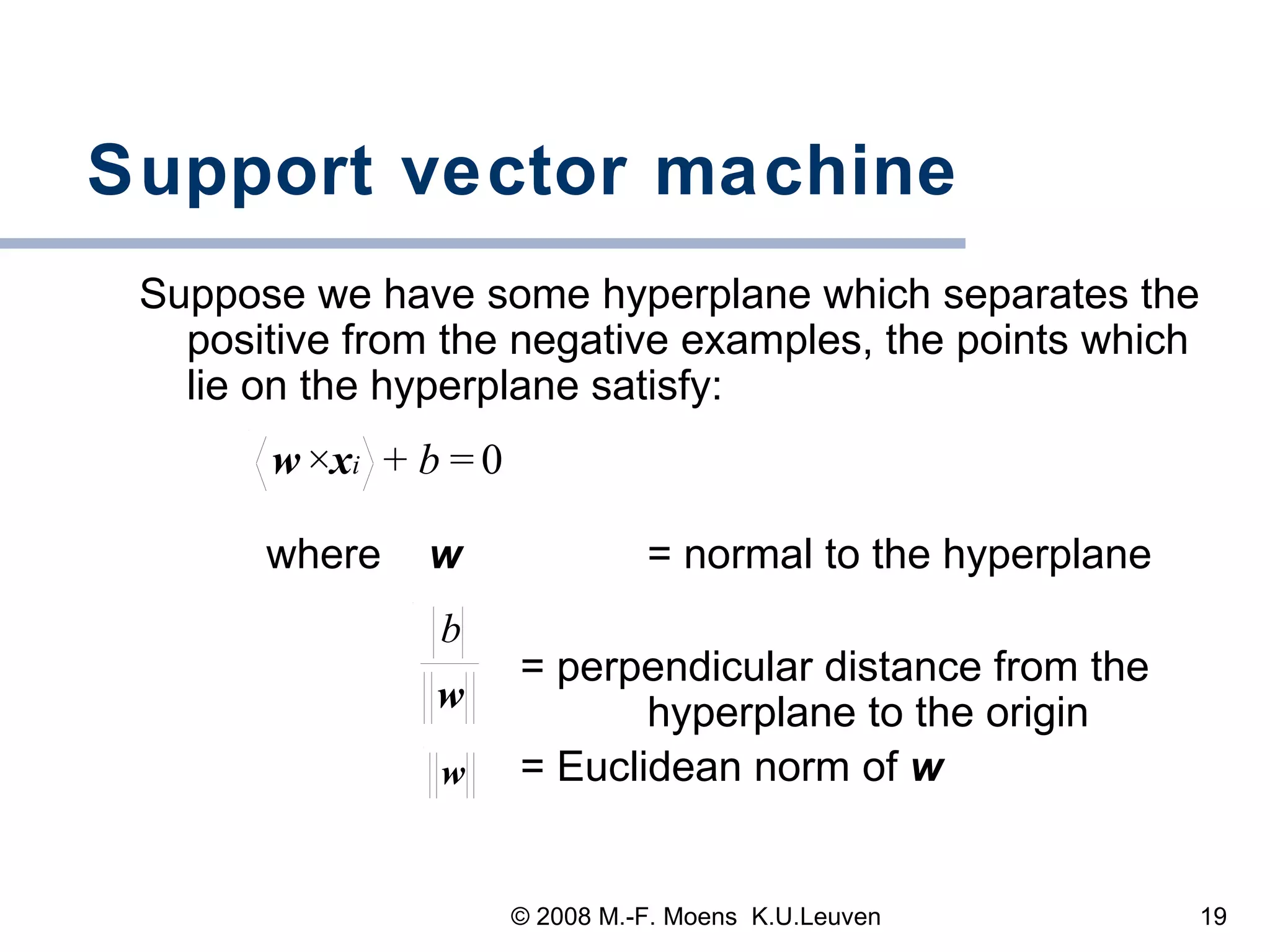 Support vector machine Suppose we have some hyperplane which separates the positive from the negative examples, the points which lie on the hyperplane satisfy: where  w  = normal to the hyperplane = perpendicular distance from the    hyperplane to the origin = Euclidean norm of  w   
